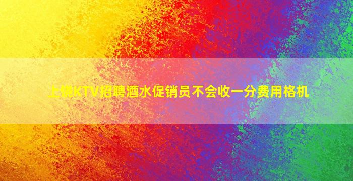 上饶KTV招聘酒水促销员不会收一分费用格机